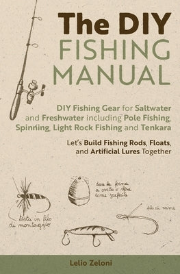 The DIY Fishing Manual: DIY Fishing Gear for Saltwater and Freshwater including Pole Fishing, Spinning, Light Rock Fishing and Tenkara - Let's Build F by Zeloni, Lelio