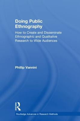 Doing Public Ethnography: How to Create and Disseminate Ethnographic and Qualitative Research to Wide Audiences by Vannini, Phillip