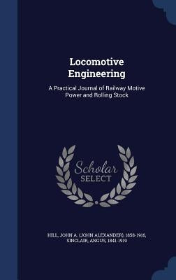 Locomotive Engineering: A Practical Journal of Railway Motive Power and Rolling Stock by Hill, John A. 1858-1916