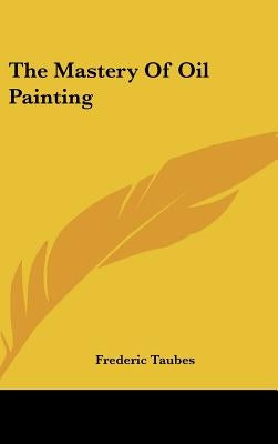 The Mastery of Oil Painting by Taubes, Frederic