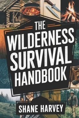The Wilderness Survival Handbook: Build Life Saving Skills, Create Shelter, Secure Clean Water, And Conquer Every Outdoor Challenge by Harvey, Shane