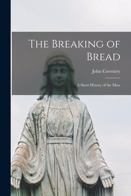 The Breaking of Bread; a Short History of the Mass by Coventry, John 1915-1998