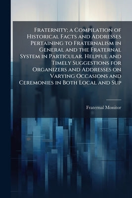 Fraternity; a Compilation of Historical Facts and Addresses Pertaining to Fraternalism in General and the Fraternal System in Particular. Helpful and by Monitor, Fraternal