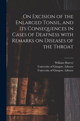 On Excision of the Enlarged Tonsil, and Its Consequences in Cases of Deafness With Remarks on Diseases of the Throat [electronic Resource] by Harvey, William 1806-1876