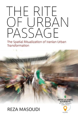 The Rite of Urban Passage: The Spatial Ritualization of Iranian Urban Transformation by Masoudi, Reza
