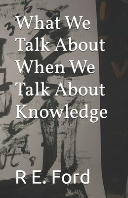What We Talk About When We Talk About Knowledge by Ford, R. E.