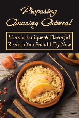 Preparing Amazing Oatmeal: Simple, Unique & Flavorful Recipes You Should Try Now: Overnight Oatmeal Recipes by Cotten, Shelton