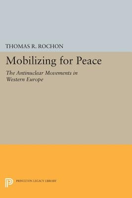 Mobilizing for Peace: The Antinuclear Movements in Western Europe by Rochon, Thomas R.