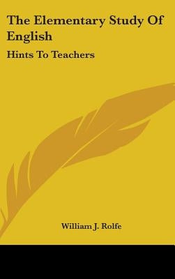 The Elementary Study Of English: Hints To Teachers by Rolfe, William J.