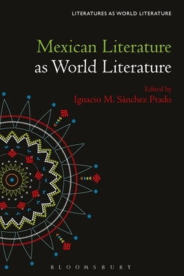 Mexican Literature as World Literature by Prado, Ignacio M. Sánchez