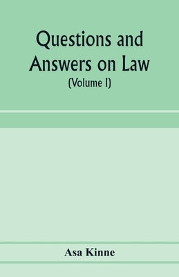 Questions and answers on law. Alphabetically arranged. With references to the most approved authorities (Volume I) by Kinne, Asa