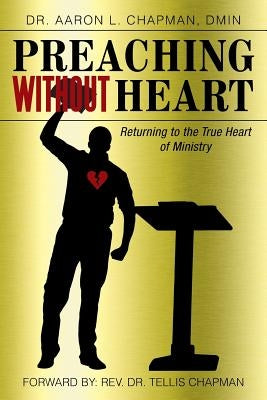 Preaching Without Heart: Returning to the True Heart of Ministry by Chapman, Aaron L.