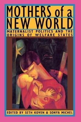 Mothers of a New World: Maternalist Politics and the Origins of Welfare States by Koven, Seth