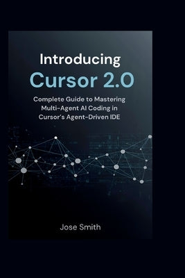 Introducing Cursor 2.0: Complete Guide to Mastering Multi-Agent AI Coding in Cursor's Agent-Driven IDE by Smith, Jose