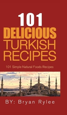 101 Delicious Turkish Recipes: Quick and Easy Turkish Recipes for the Entire Family by Rylee, Bryan