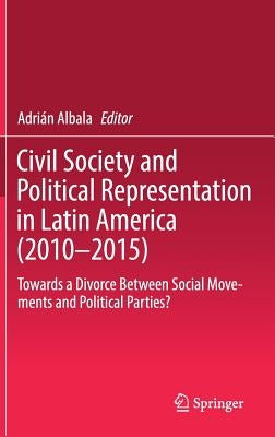 Civil Society and Political Representation in Latin America (2010-2015): Towards a Divorce Between Social Movements and Political Parties? by Albala, Adrián