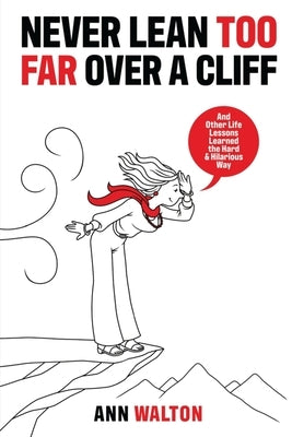 Never Lean Too Far Over a Cliff: And Other Life Lessons Learned the Hard and Hilarious Way by Walton, Ann