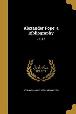 Alexander Pope; a Bibliography; v.1;pt.2 by Griffith, Reginald Harvey 1873-1957