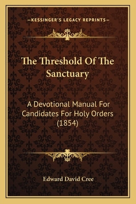The Threshold Of The Sanctuary: A Devotional Manual For Candidates For Holy Orders (1854) by Cree, Edward David