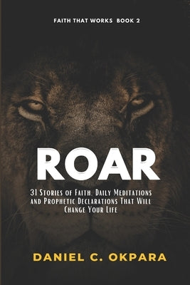 Roar: 31 Stories Of Faith, Daily Meditations And Prophetic Declarations That Will Change Your Life by Okpara, Daniel C.