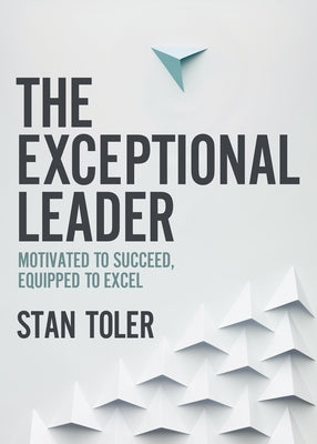 The Exceptional Leader: Motivated to Succeed, Equipped to Excel by Toler, Stan