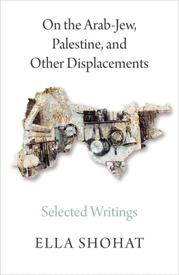 On the Arab-Jew, Palestine, and Other Displacements: Selected Writings of Ella Shohat by Shohat, Ella