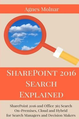 SharePoint 2016 Search Explained: SharePoint 2016 and Office 365 Search On-Premises, Cloud and Hybrid for Search Managers and Decision Makers by Molnar, Agnes