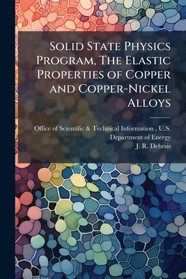 Solid State Physics Program, The Elastic Properties of Copper and Copper-Nickel Alloys by Office of Scientific &. Technical Inform