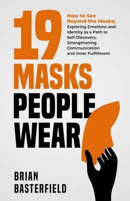 19 Masks People Wear: How to See Beyond the Masks; Exploring Emotions and Identity as a Path to Self-Discovery, Strengthening Communication by Basterfield, Brian