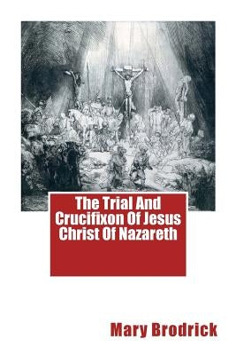 The Trial And Crucifixon Of Jesus Christ Of Nazareth by Brodrick, Mary