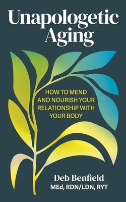 Unapologetic Aging: How to Mend and Nourish Your Relationship with Your Body by Benfield, Deb