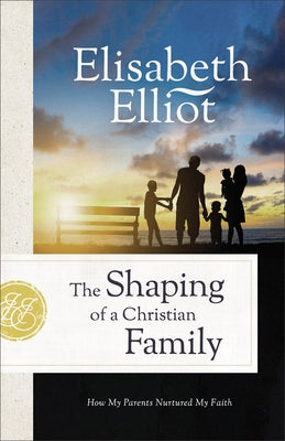The Shaping of a Christian Family: How My Parents Nurtured My Faith by Elliot, Elisabeth