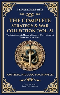 The Complete Strategy & War Collection (Vol. 5): The Arthashastra & Machiavelli's Art of War - Statecraft from Court to Battlefield (Deluxe Hardbound by Chanakya, Kautilya