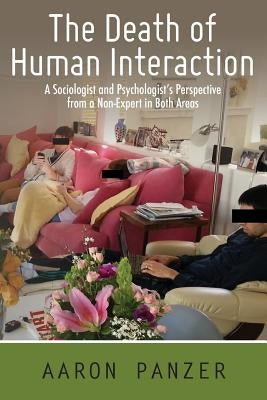 The Death of Human Interaction: A Sociologist and Psychologist's Perspective from a Non-Expert in Both Areas by Panzer, Aaron