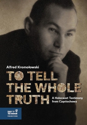 To Tell the Whole Truth: A Holocaust Testimony from Częstochowa by Kromolowski, Alfred