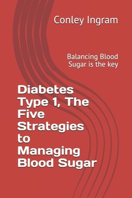 Diabetes Type 1, The Five Strategies to Managing Blood Sugar: Balancing Blood Sugar is the key by Ingram, Conley