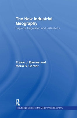 The New Industrial Geography: Regions, Regulation and Institutions by Barnes, Trevor