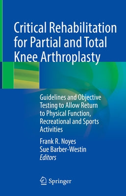 Critical Rehabilitation for Partial and Total Knee Arthroplasty: Guidelines and Objective Testing to Allow Return to Physical Function, Recreational a by Noyes, Frank R.