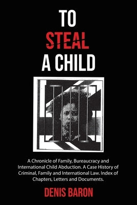 To Steal a Child: A Chronicle of Family, Bureaucracy and International Child Abduction. A Case History of Criminal, Family and International Law. Inde by Baron, Denis