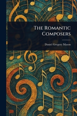 The Romantic Composers by Mason, Daniel Gregory