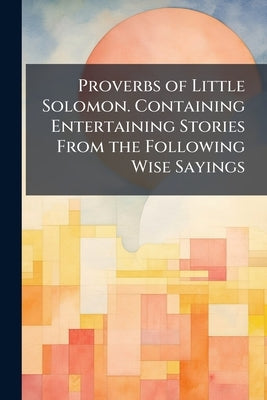 Proverbs of Little Solomon. Containing Entertaining Stories From the Following Wise Sayings: "A Faint Heart Never won a Fair Lady... " by Anonymous