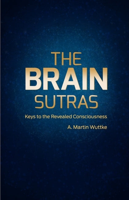 The Brain Sutras: Keys to the Revealed Consciousness by Wuttke, A. Martin
