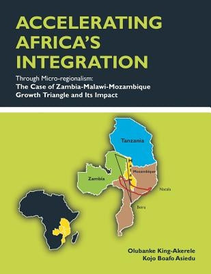 ACCELERATING AFRICA'S INTEGRATION Through Micro-regionalism: The Case of Zambia-Malawi-Mozambique Growth Triangle and Its Impact by King-Akerele, Olubanke