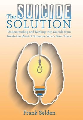 The Suicide Solution: Understanding and Dealing with Suicide from Inside the Mind of Someone Who's Been There by Selden, Frank