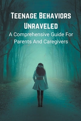 Teenage Behaviors Unraveled: a Comprehensive Guide for Parents and Caregivers by Laura, Hagen