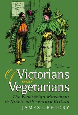 Of Victorians and Vegetarians: The Vegetarian Movement in Nineteenth-century Britain by Gregory, James