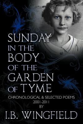 Sunday in the Body of the Garden of Tyme: Chronological & Selected Poems 2001-2011 by Wingfield, I. B.