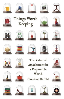 Things Worth Keeping: The Value of Attachment in a Disposable World by Harold, Christine