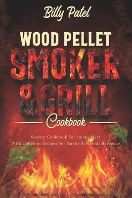 Wood Pellet Smoker and Grill Cookbook: Smoker Cookbook for Smoke Meat with Delicous Recipes for Family and Friends Barbecue by Patel, Billy