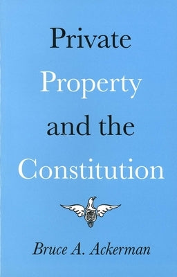 Private Property and the Constitution by Ackerman, Bruce